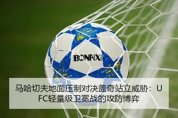 马哈切夫地面压制对决盖奇站立威胁：UFC轻量级卫冕战的攻防博弈
